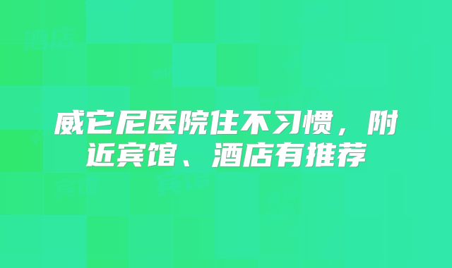 威它尼医院住不习惯,附近宾馆、酒店有推荐