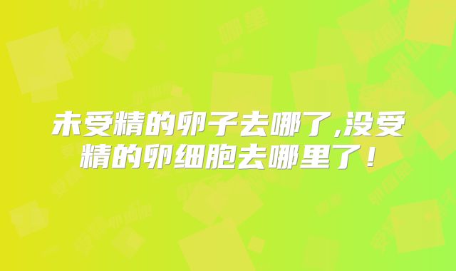 未受精的卵子去哪了,没受精的卵细胞去哪里了!