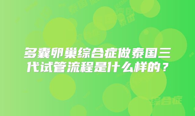 多囊卵巢综合症做泰国三代试管流程是什么样的？