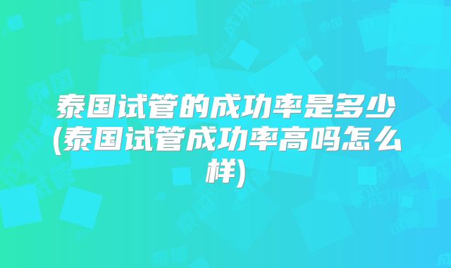 泰国试管的成功率是多少(泰国试管成功率高吗怎么样)
