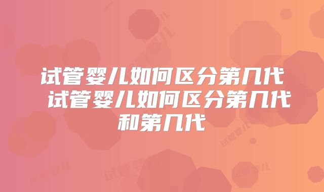试管婴儿如何区分第几代 试管婴儿如何区分第几代和第几代