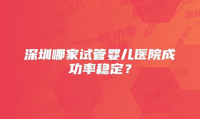 深圳哪家试管婴儿医院成功率稳定?