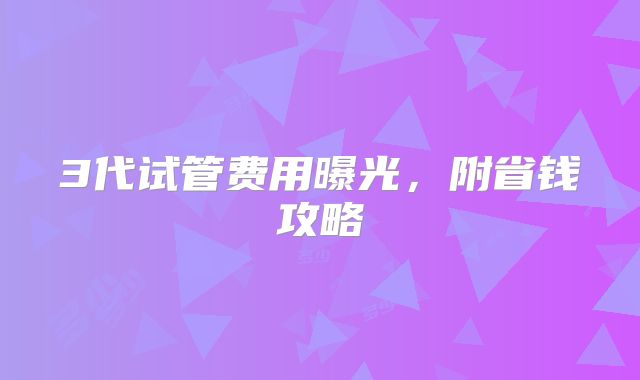 3代试管费用曝光，附省钱攻略