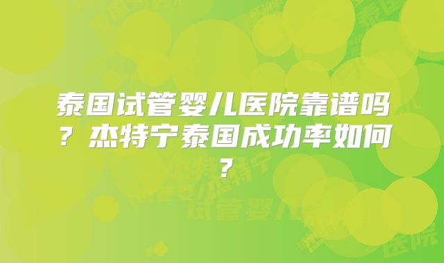 泰国试管婴儿医院靠谱吗？杰特宁泰国成功率如何？