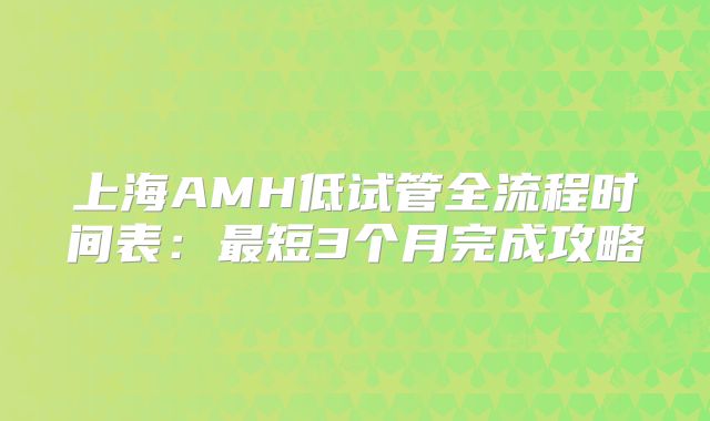 上海AMH低试管全流程时间表：最短3个月完成攻略