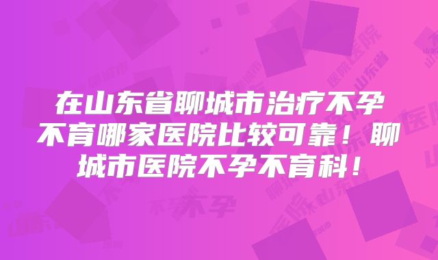 在山东省聊城市治疗不孕不育哪家医院比较可靠!聊城市医院不孕不育科!