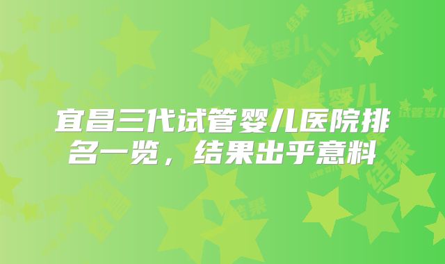 宜昌三代试管婴儿医院排名一览，结果出乎意料