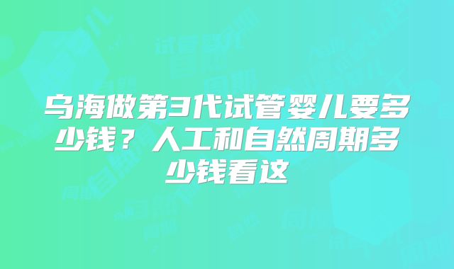 乌海做第3代试管婴儿要多少钱？人工和自然周期多少钱看这