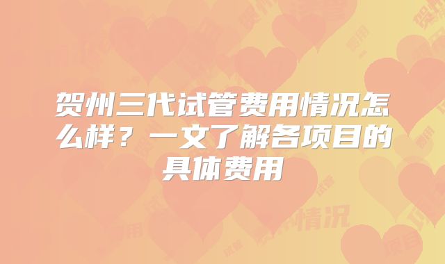 贺州三代试管费用情况怎么样？一文了解各项目的具体费用