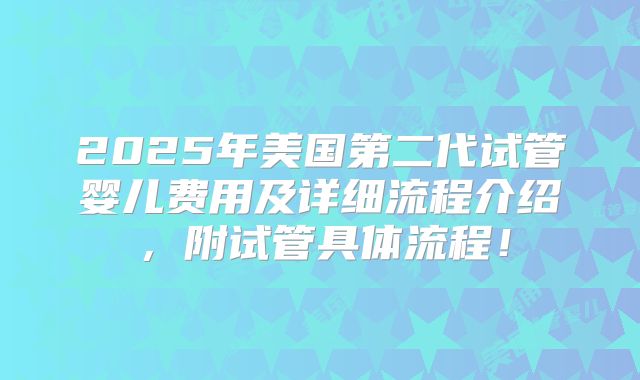 2025年美国第二代试管婴儿费用及详细流程介绍,附试管具体流程!