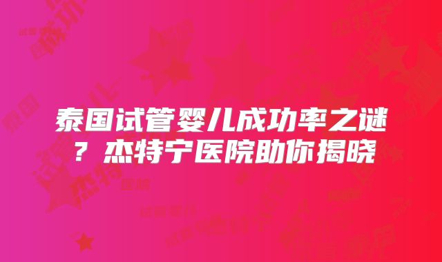 泰国试管婴儿成功率之谜？杰特宁医院助你揭晓