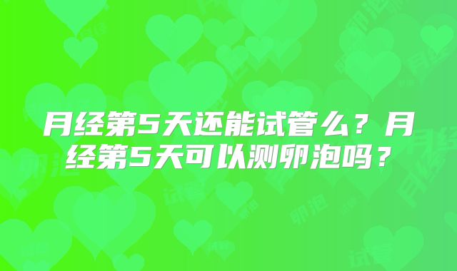 月经第5天还能试管么?月经第5天可以测卵泡吗?