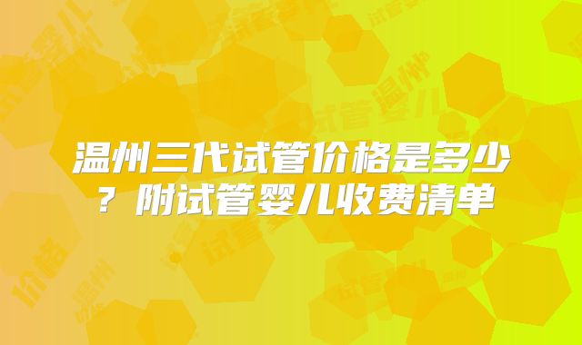 温州三代试管价格是多少？附试管婴儿收费清单