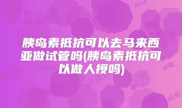 胰岛素抵抗可以去马来西亚做试管吗(胰岛素抵抗可以做人授吗)