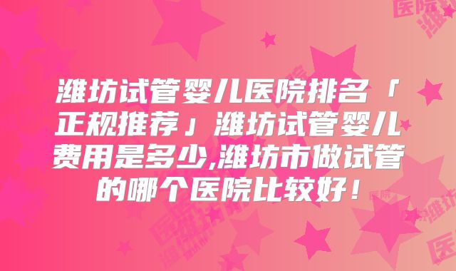 潍坊试管婴儿医院排名「正规推荐」潍坊试管婴儿费用是多少,潍坊市做试管的哪个医院比较好!