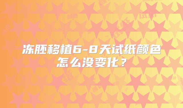 冻胚移植6-8天试纸颜色怎么没变化？