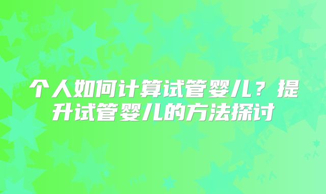 个人如何计算试管婴儿？提升试管婴儿的方法探讨