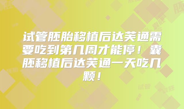 试管胚胎移植后达芙通需要吃到第几周才能停！囊胚移植后达芙通一天吃几颗！