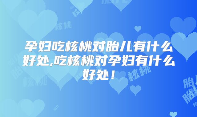孕妇吃核桃对胎儿有什么好处,吃核桃对孕妇有什么好处！