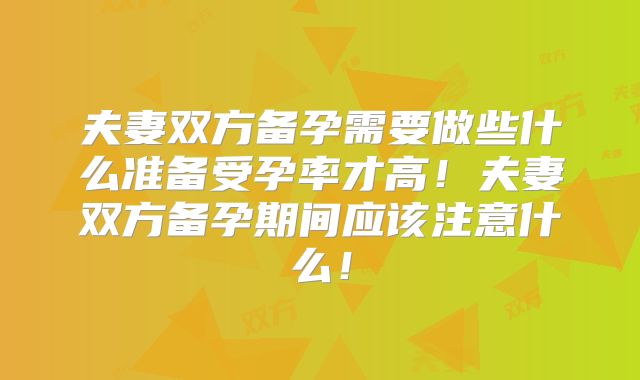 夫妻双方备孕需要做些什么准备受孕率才高!夫妻双方备孕期间应该注意什么!