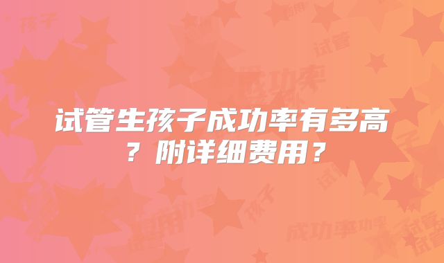 试管生孩子成功率有多高？附详细费用？
