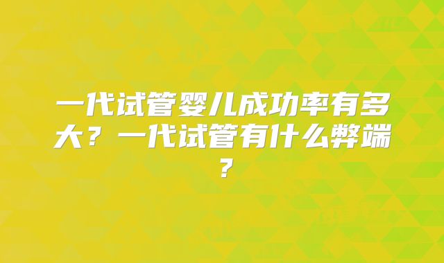 一代试管婴儿成功率有多大?一代试管有什么弊端?