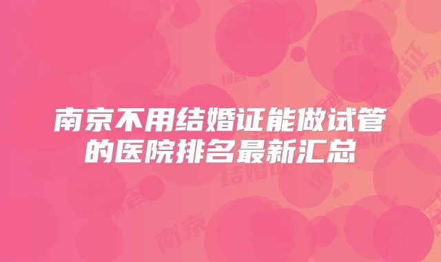 南京不用结婚证能做试管的医院排名最新汇总