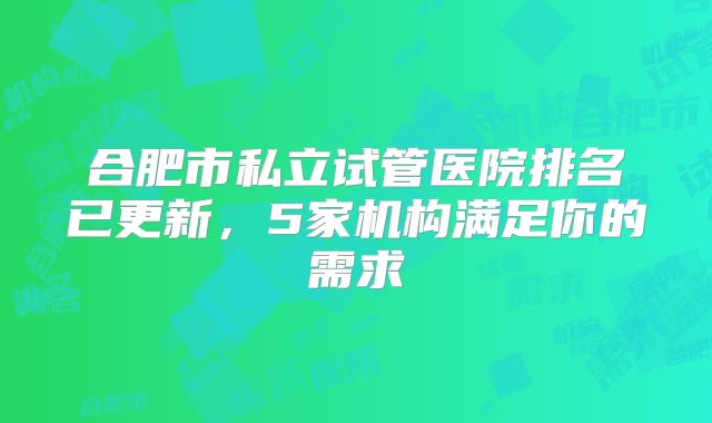合肥市私立试管医院排名已更新,5家机构满足你的需求