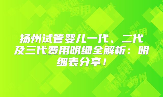 扬州试管婴儿一代、二代及三代费用明细全解析:明细表分享!
