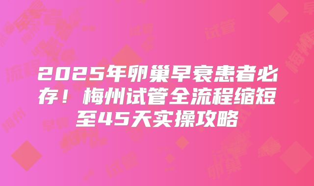 2025年卵巢早衰患者必存！梅州试管全流程缩短至45天实操攻略
