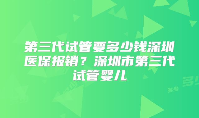 第三代试管要多少钱深圳医保报销?深圳市第三代试管婴儿