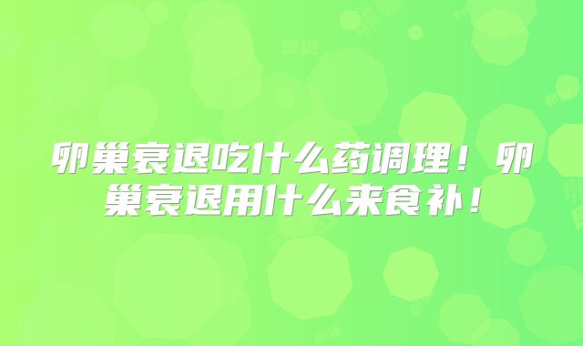 卵巢衰退吃什么药调理！卵巢衰退用什么来食补！