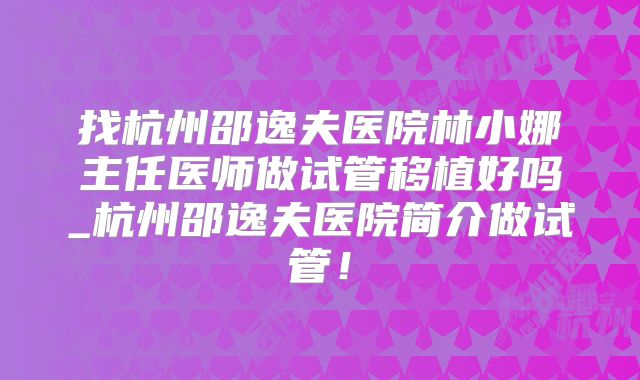 找杭州邵逸夫医院林小娜主任医师做试管移植好吗_杭州邵逸夫医院简介做试管!