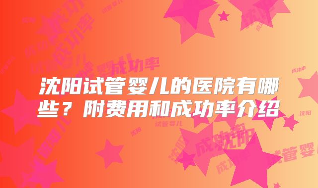 沈阳试管婴儿的医院有哪些？附费用和成功率介绍