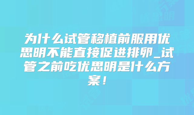 为什么试管移植前服用优思明不能直接促进排卵_试管之前吃优思明是什么方案！