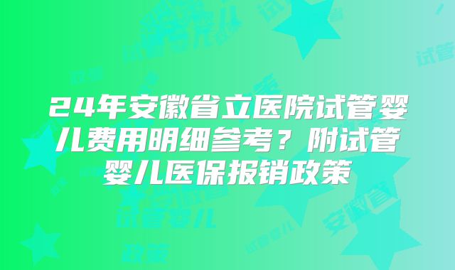 24年安徽省立医院试管婴儿费用明细参考?附试管婴儿医保报销政策