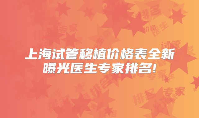 上海试管移植价格表全新曝光医生专家排名!