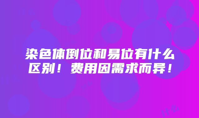 染色体倒位和易位有什么区别！费用因需求而异！