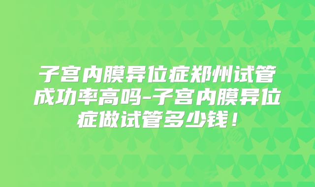 子宫内膜异位症郑州试管成功率高吗-子宫内膜异位症做试管多少钱!