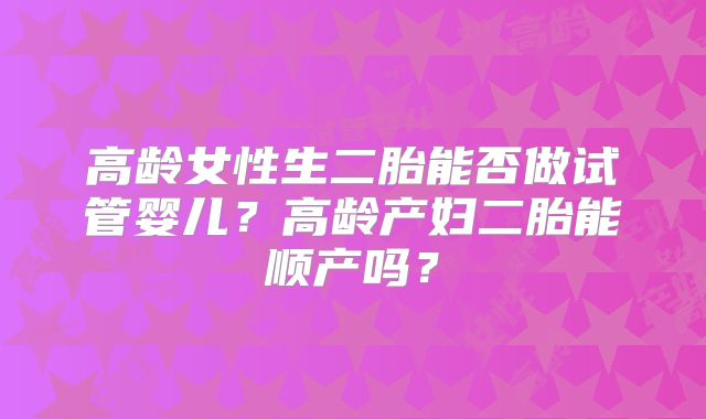 高龄女性生二胎能否做试管婴儿？高龄产妇二胎能顺产吗？