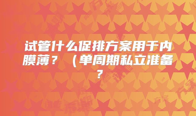 试管什么促排方案用于内膜薄？（单周期私立准备？