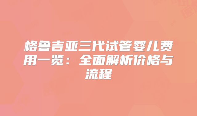 格鲁吉亚三代试管婴儿费用一览：全面解析价格与流程