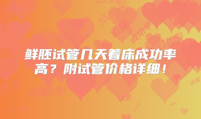 鲜胚试管几天着床成功率高？附试管价格详细！