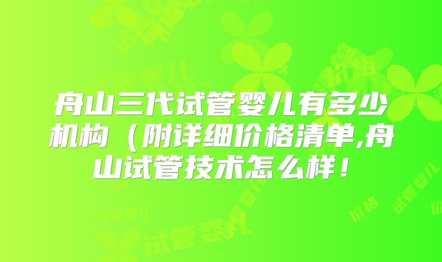 舟山三代试管婴儿有多少机构（附详细价格清单,舟山试管技术怎么样！