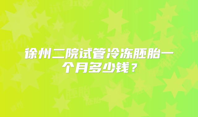 徐州二院试管冷冻胚胎一个月多少钱？