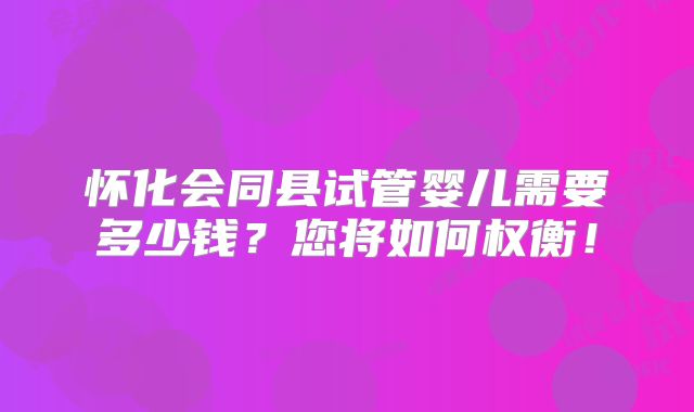 怀化会同县试管婴儿需要多少钱?您将如何权衡!