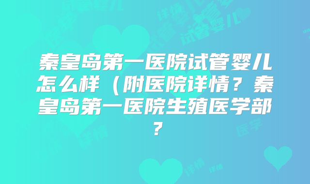 秦皇岛第一医院试管婴儿怎么样(附医院详情?秦皇岛第一医院生殖医学部?