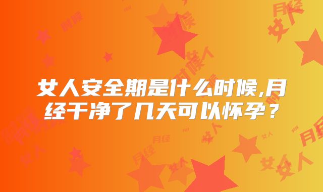 女人安全期是什么时候,月经干净了几天可以怀孕？