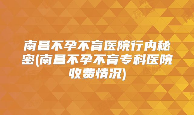 南昌不孕不育医院行内秘密(南昌不孕不育专科医院收费情况)