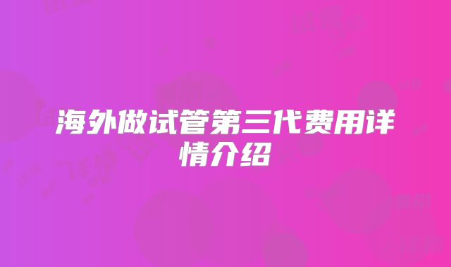 海外做试管第三代费用详情介绍
